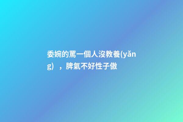 委婉的罵一個人沒教養(yǎng)，脾氣不好性子傲
